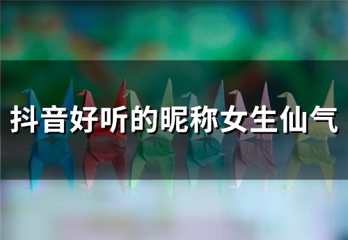 抖音好听的昵称女生仙气(194个) 抖音好听的昵称女生仙气(194个)