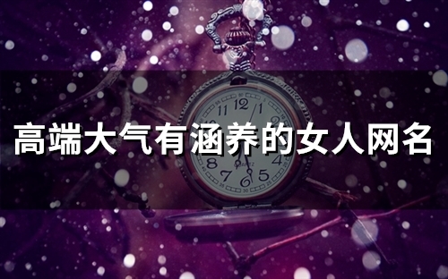 高端大气有涵养的女人网名(优选111个) 高端大气有涵养的女人网名(优选111个)