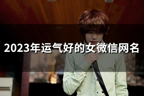2023年运气好的女微信网名(共102个)