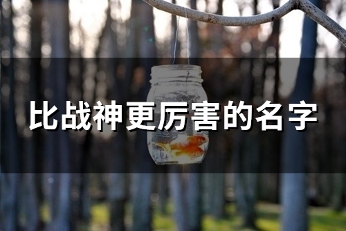 比战神更厉害的名字(共106个) 比战神更厉害的名字(共106个)