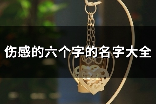 伤感的六个字的名字大全(优选118个) 伤感的六个字的名字大全(优选118个)