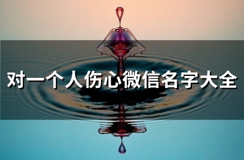 对一个人伤心微信名字大全(共111个)