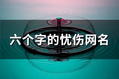 六个字的忧伤网名(优选91个)