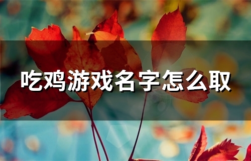 吃鸡游戏名字怎么取(99个) 吃鸡游戏名字怎么取(99个)