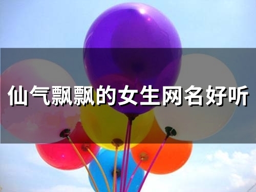 仙气飘飘的女生网名好听(精选102个) 仙气飘飘的女生网名好听(精选102个)