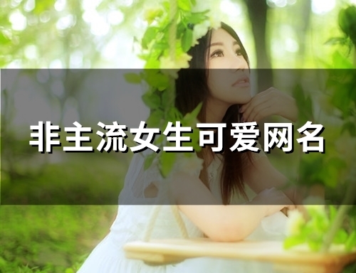 非主流女生可爱网名(优选101个) 非主流女生可爱网名(优选101个)
